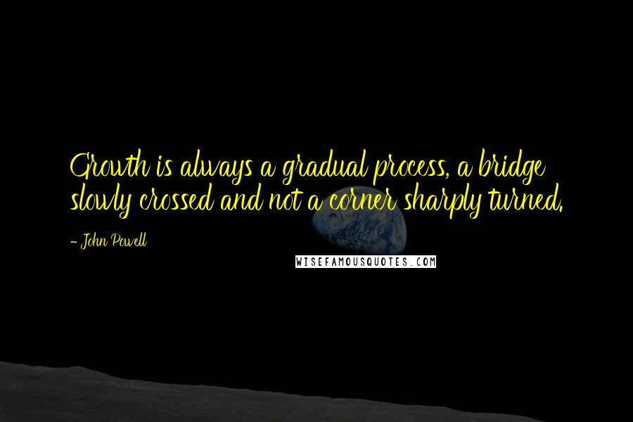 John Powell Quotes: Growth is always a gradual process, a bridge slowly crossed and not a corner sharply turned.