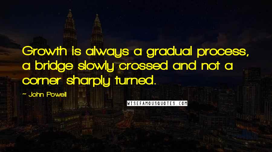 John Powell Quotes: Growth is always a gradual process, a bridge slowly crossed and not a corner sharply turned.