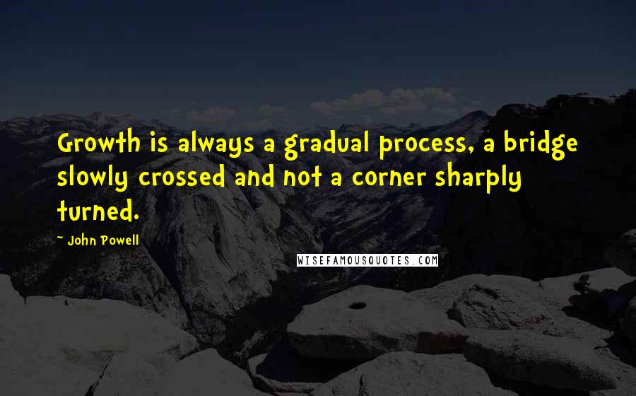 John Powell Quotes: Growth is always a gradual process, a bridge slowly crossed and not a corner sharply turned.