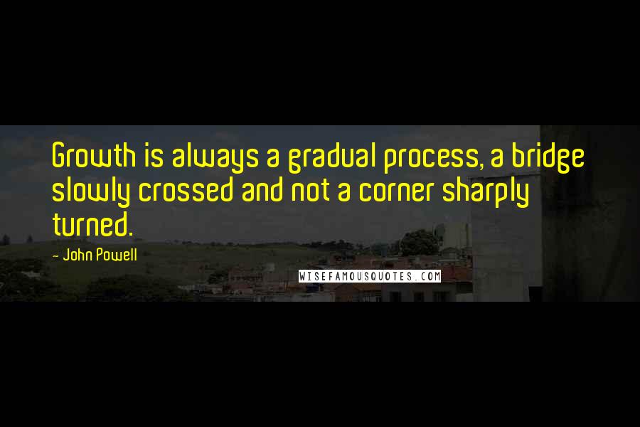 John Powell Quotes: Growth is always a gradual process, a bridge slowly crossed and not a corner sharply turned.