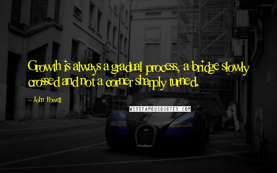 John Powell Quotes: Growth is always a gradual process, a bridge slowly crossed and not a corner sharply turned.