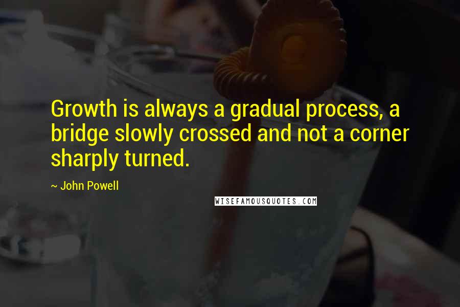 John Powell Quotes: Growth is always a gradual process, a bridge slowly crossed and not a corner sharply turned.