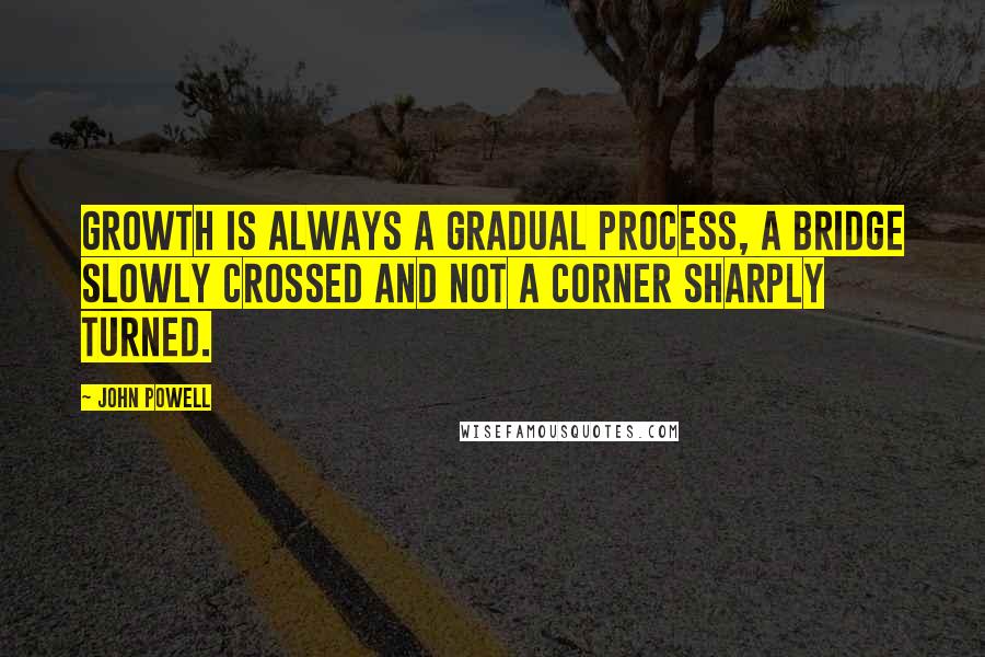 John Powell Quotes: Growth is always a gradual process, a bridge slowly crossed and not a corner sharply turned.