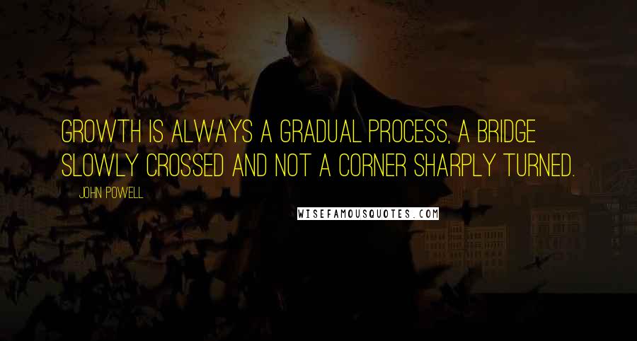 John Powell Quotes: Growth is always a gradual process, a bridge slowly crossed and not a corner sharply turned.