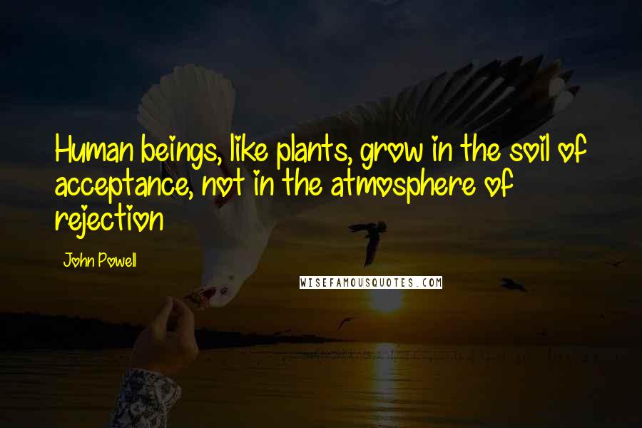 John Powell Quotes: Human beings, like plants, grow in the soil of acceptance, not in the atmosphere of rejection