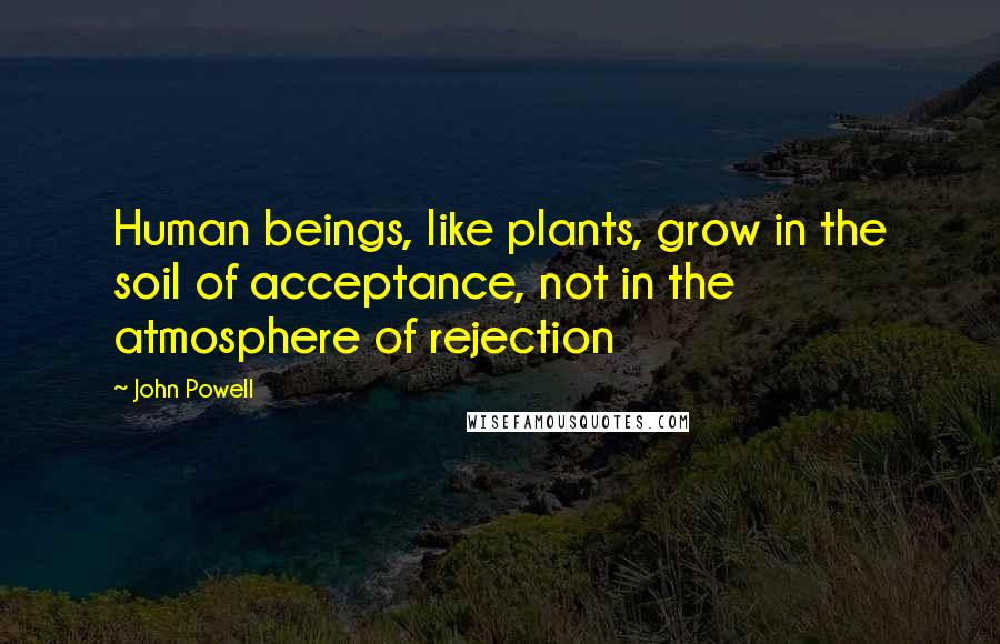 John Powell Quotes: Human beings, like plants, grow in the soil of acceptance, not in the atmosphere of rejection