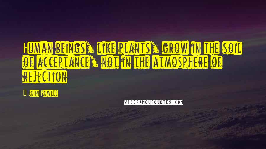 John Powell Quotes: Human beings, like plants, grow in the soil of acceptance, not in the atmosphere of rejection