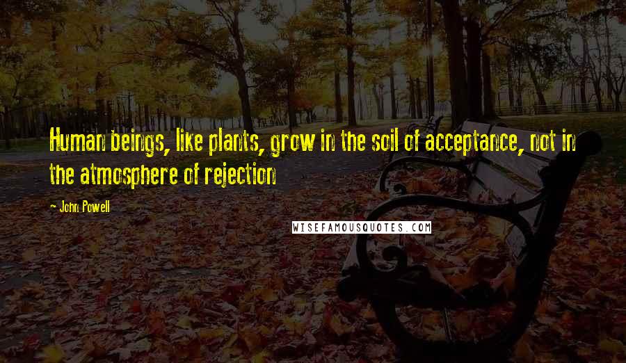 John Powell Quotes: Human beings, like plants, grow in the soil of acceptance, not in the atmosphere of rejection
