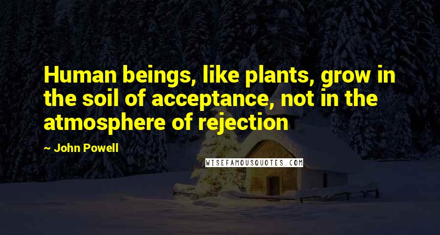 John Powell Quotes: Human beings, like plants, grow in the soil of acceptance, not in the atmosphere of rejection