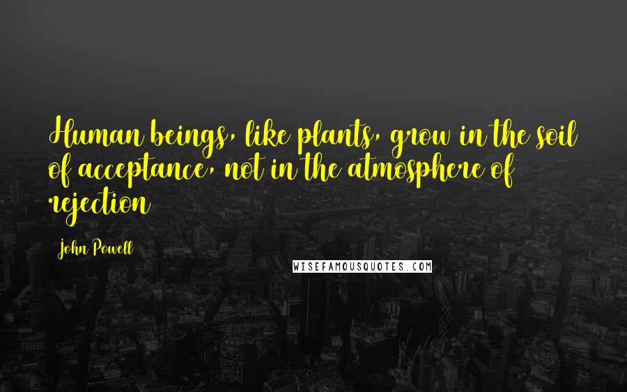 John Powell Quotes: Human beings, like plants, grow in the soil of acceptance, not in the atmosphere of rejection