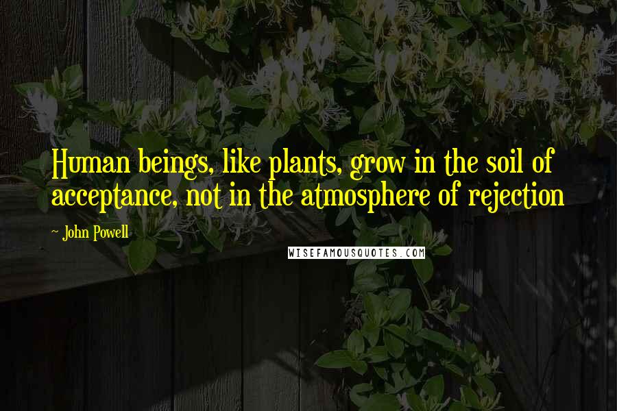 John Powell Quotes: Human beings, like plants, grow in the soil of acceptance, not in the atmosphere of rejection