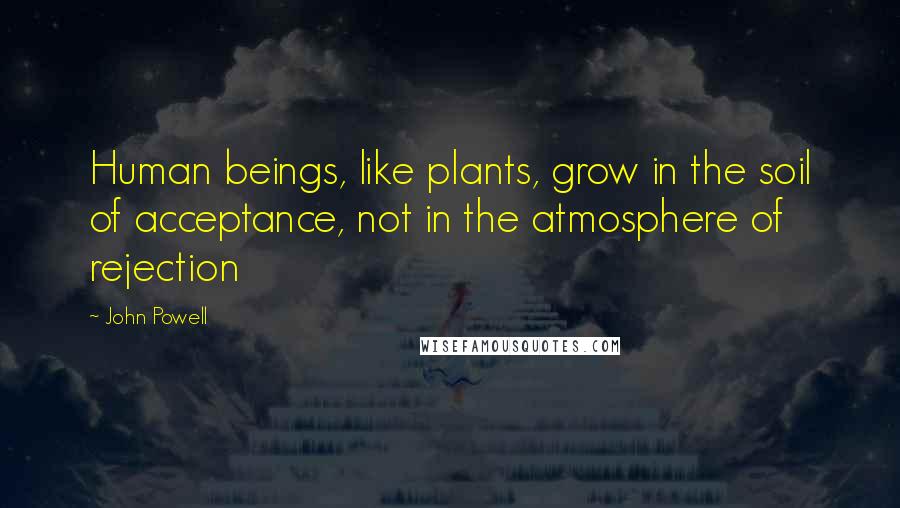 John Powell Quotes: Human beings, like plants, grow in the soil of acceptance, not in the atmosphere of rejection