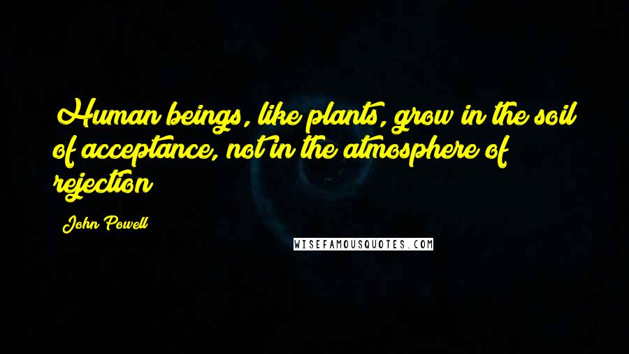 John Powell Quotes: Human beings, like plants, grow in the soil of acceptance, not in the atmosphere of rejection