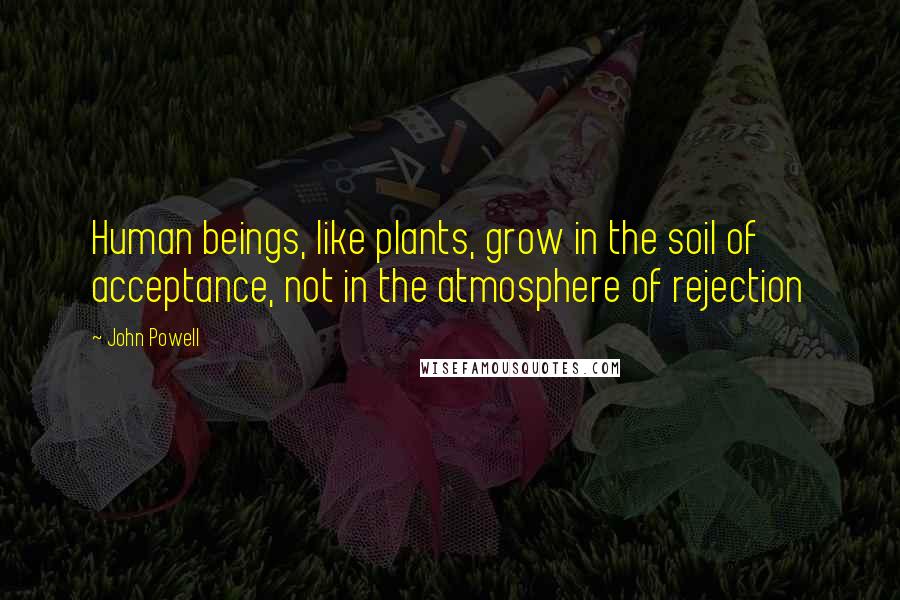 John Powell Quotes: Human beings, like plants, grow in the soil of acceptance, not in the atmosphere of rejection