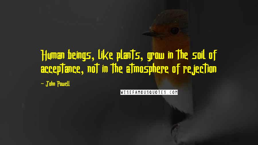 John Powell Quotes: Human beings, like plants, grow in the soil of acceptance, not in the atmosphere of rejection