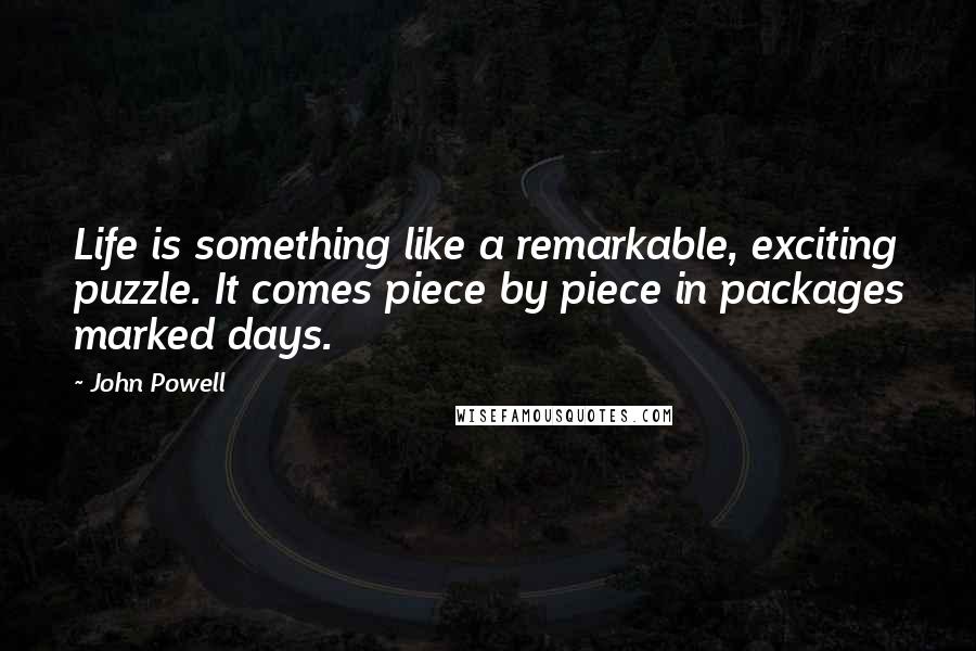 John Powell Quotes: Life is something like a remarkable, exciting puzzle. It comes piece by piece in packages marked days.