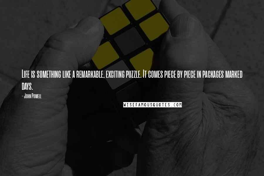 John Powell Quotes: Life is something like a remarkable, exciting puzzle. It comes piece by piece in packages marked days.