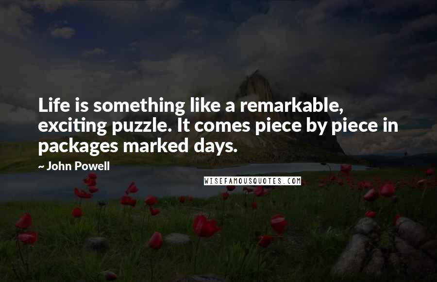 John Powell Quotes: Life is something like a remarkable, exciting puzzle. It comes piece by piece in packages marked days.