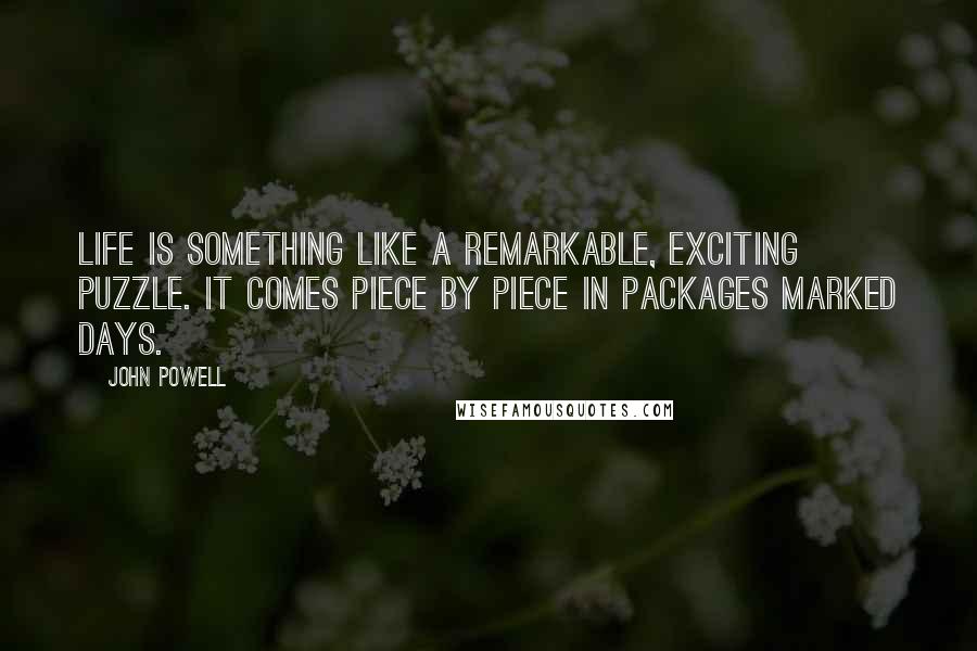 John Powell Quotes: Life is something like a remarkable, exciting puzzle. It comes piece by piece in packages marked days.