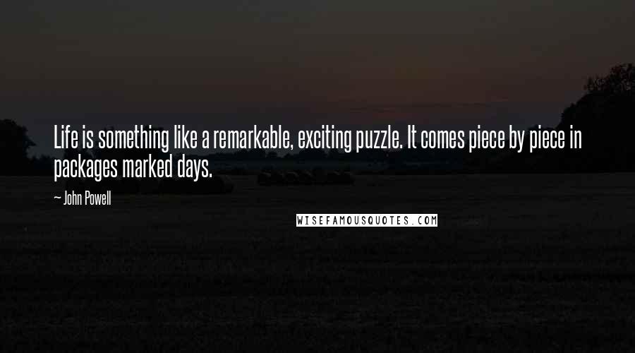 John Powell Quotes: Life is something like a remarkable, exciting puzzle. It comes piece by piece in packages marked days.