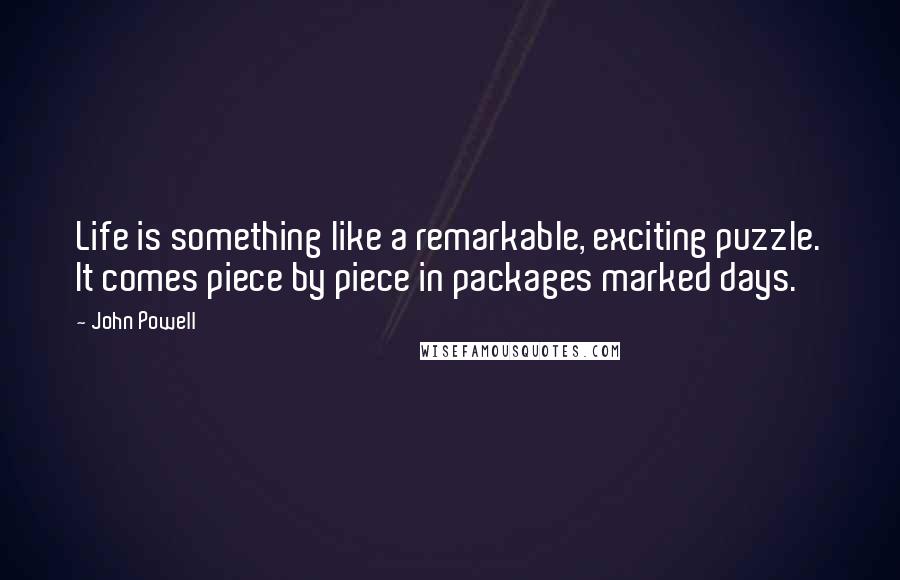 John Powell Quotes: Life is something like a remarkable, exciting puzzle. It comes piece by piece in packages marked days.