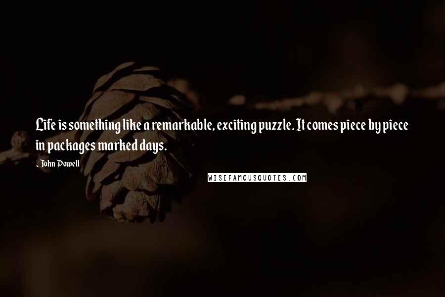 John Powell Quotes: Life is something like a remarkable, exciting puzzle. It comes piece by piece in packages marked days.