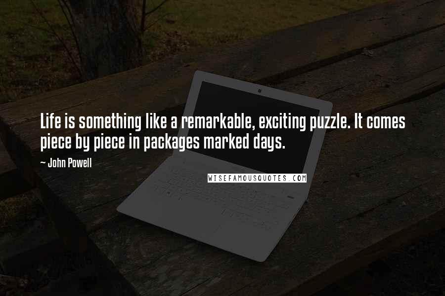 John Powell Quotes: Life is something like a remarkable, exciting puzzle. It comes piece by piece in packages marked days.