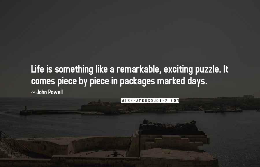 John Powell Quotes: Life is something like a remarkable, exciting puzzle. It comes piece by piece in packages marked days.