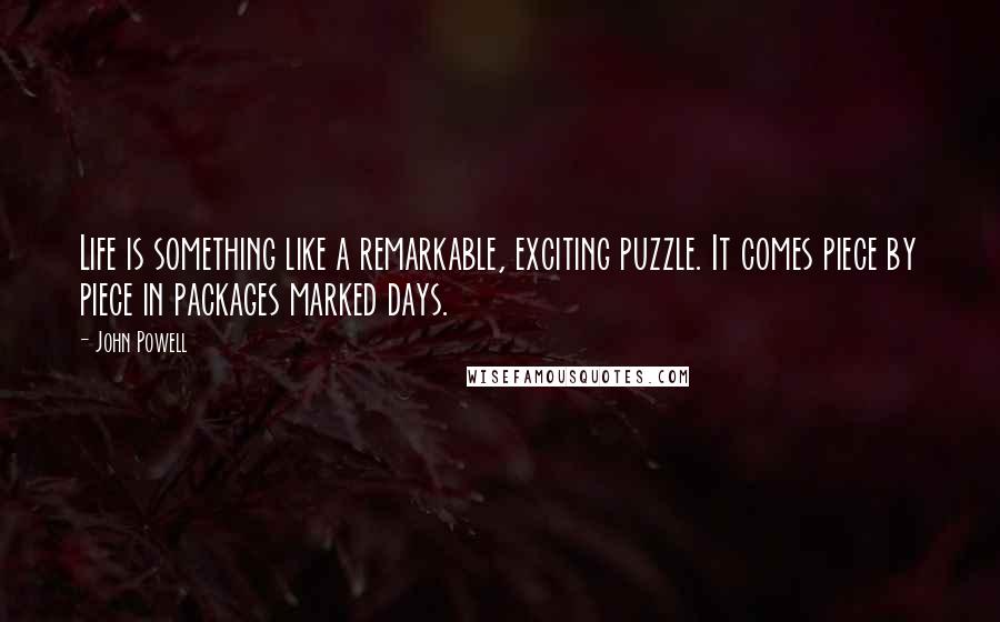 John Powell Quotes: Life is something like a remarkable, exciting puzzle. It comes piece by piece in packages marked days.