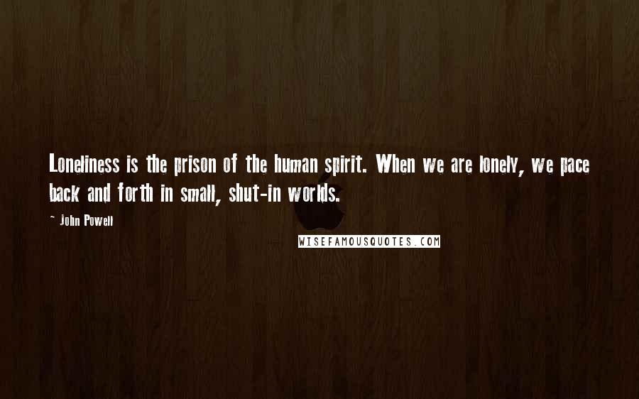 John Powell Quotes: Loneliness is the prison of the human spirit. When we are lonely, we pace back and forth in small, shut-in worlds.