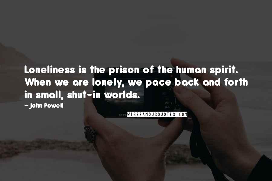 John Powell Quotes: Loneliness is the prison of the human spirit. When we are lonely, we pace back and forth in small, shut-in worlds.