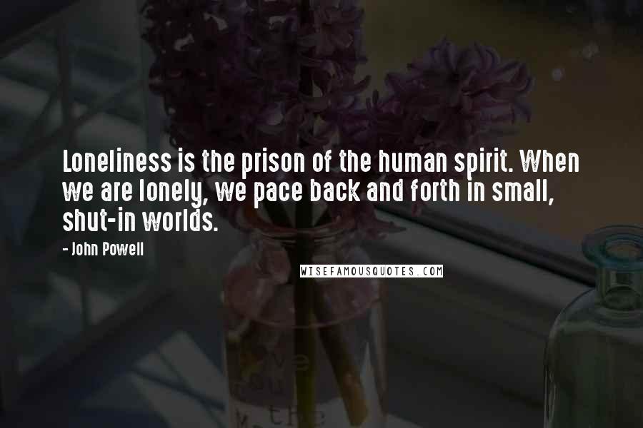 John Powell Quotes: Loneliness is the prison of the human spirit. When we are lonely, we pace back and forth in small, shut-in worlds.