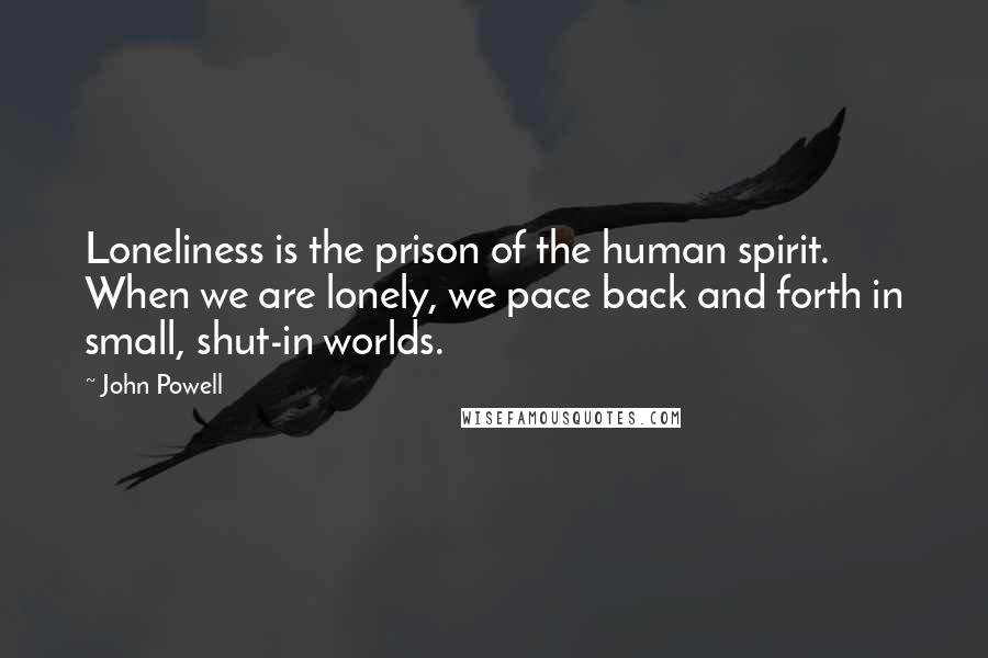 John Powell Quotes: Loneliness is the prison of the human spirit. When we are lonely, we pace back and forth in small, shut-in worlds.