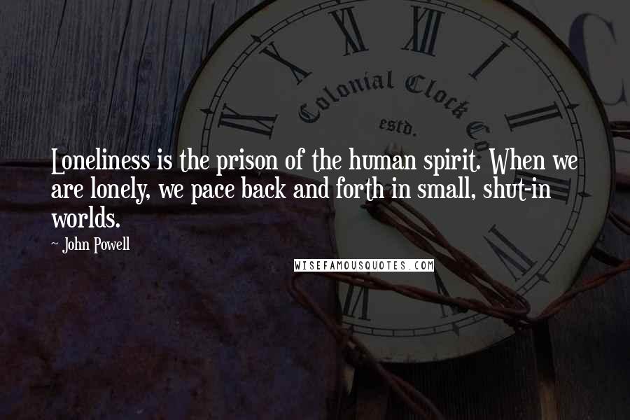 John Powell Quotes: Loneliness is the prison of the human spirit. When we are lonely, we pace back and forth in small, shut-in worlds.