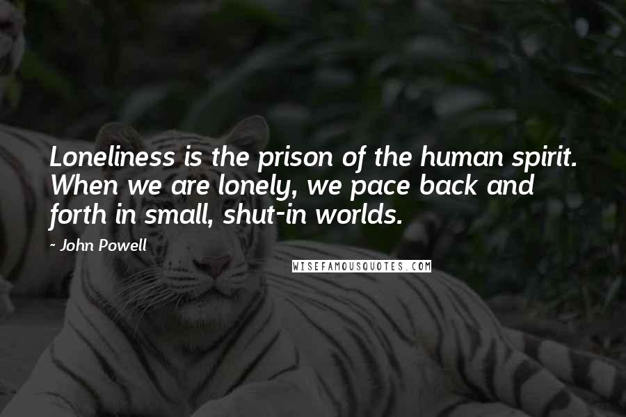 John Powell Quotes: Loneliness is the prison of the human spirit. When we are lonely, we pace back and forth in small, shut-in worlds.