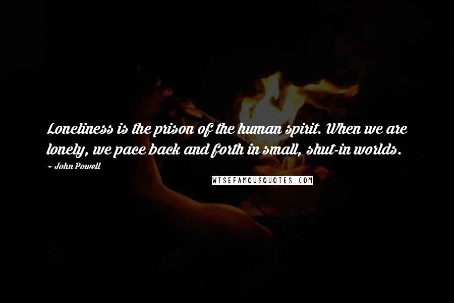 John Powell Quotes: Loneliness is the prison of the human spirit. When we are lonely, we pace back and forth in small, shut-in worlds.