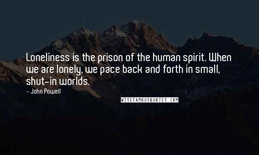 John Powell Quotes: Loneliness is the prison of the human spirit. When we are lonely, we pace back and forth in small, shut-in worlds.