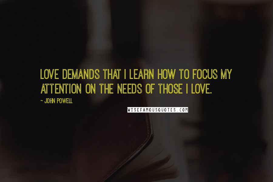 John Powell Quotes: Love demands that I learn how to focus my attention on the needs of those I love.