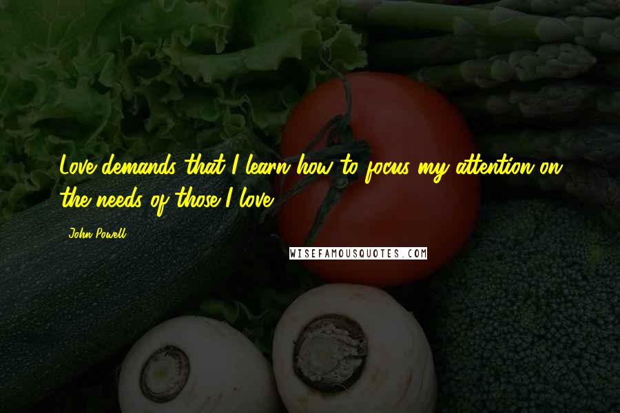 John Powell Quotes: Love demands that I learn how to focus my attention on the needs of those I love.