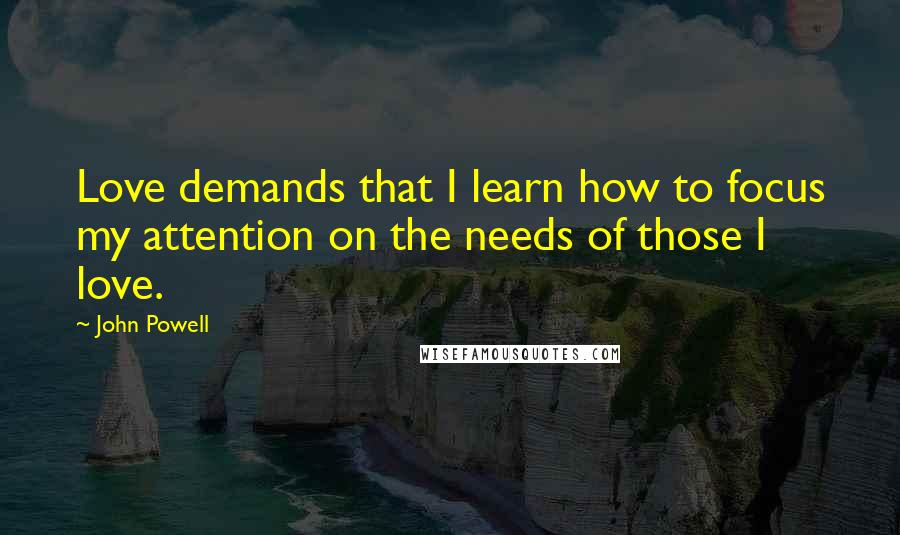 John Powell Quotes: Love demands that I learn how to focus my attention on the needs of those I love.