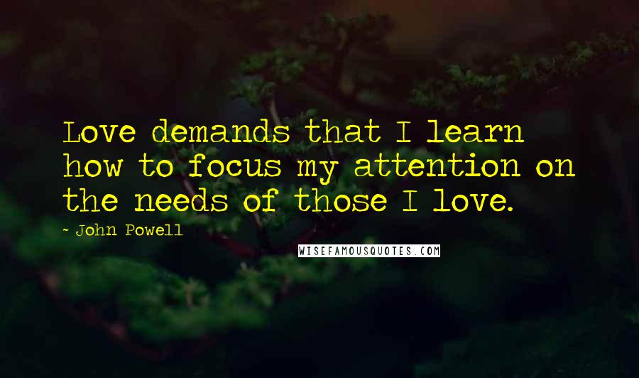 John Powell Quotes: Love demands that I learn how to focus my attention on the needs of those I love.