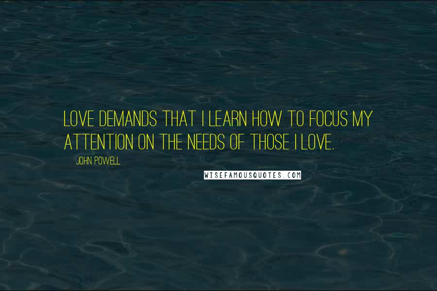 John Powell Quotes: Love demands that I learn how to focus my attention on the needs of those I love.