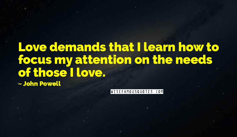 John Powell Quotes: Love demands that I learn how to focus my attention on the needs of those I love.