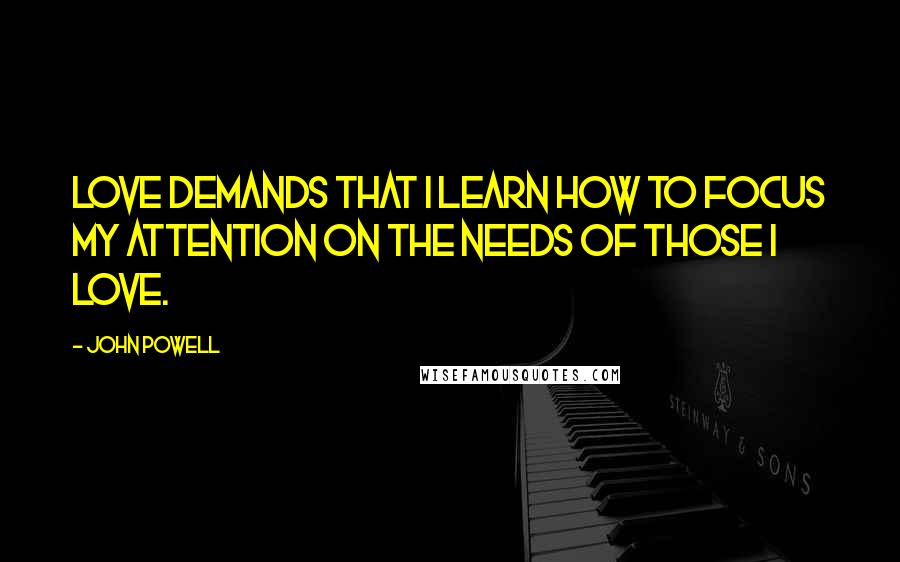 John Powell Quotes: Love demands that I learn how to focus my attention on the needs of those I love.