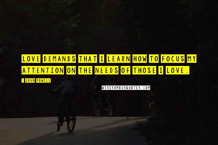 John Powell Quotes: Love demands that I learn how to focus my attention on the needs of those I love.