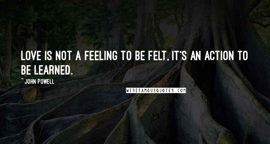 John Powell Quotes: Love is not a feeling to be felt, it's an action to be learned.