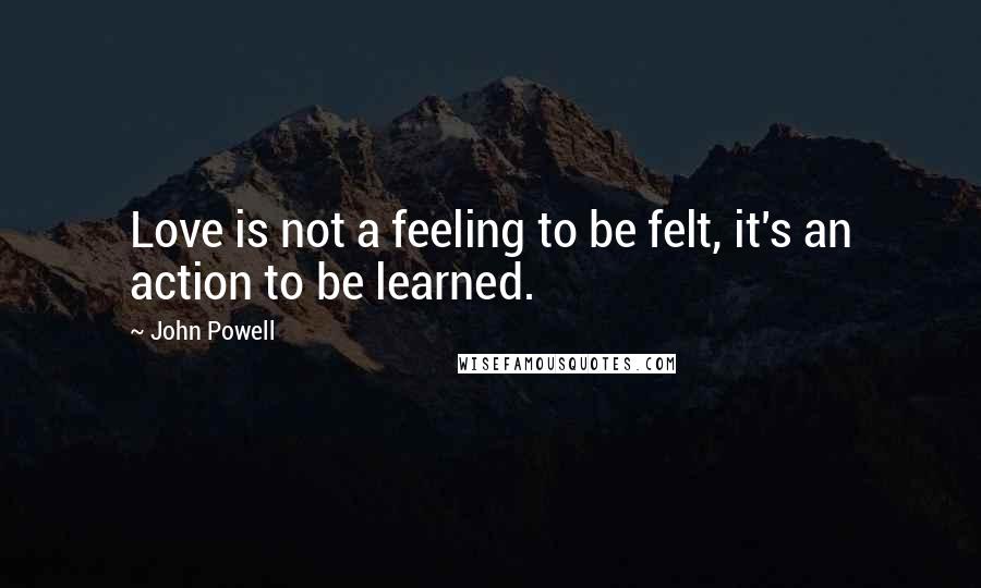 John Powell Quotes: Love is not a feeling to be felt, it's an action to be learned.