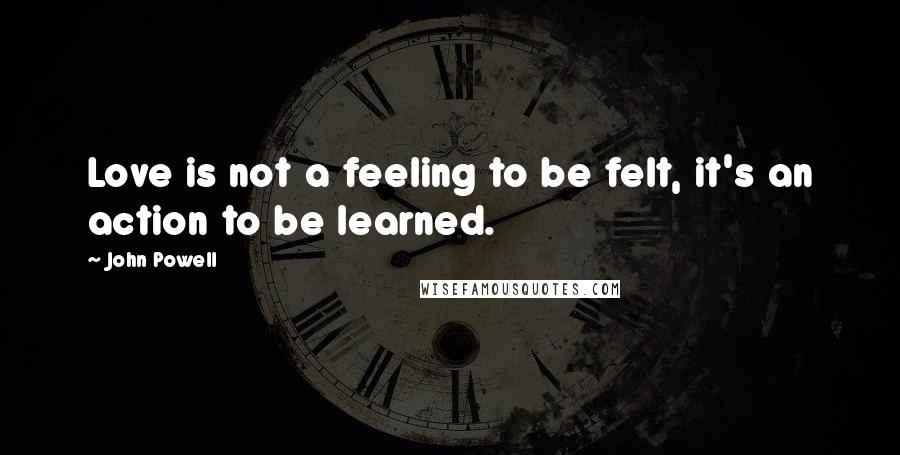 John Powell Quotes: Love is not a feeling to be felt, it's an action to be learned.
