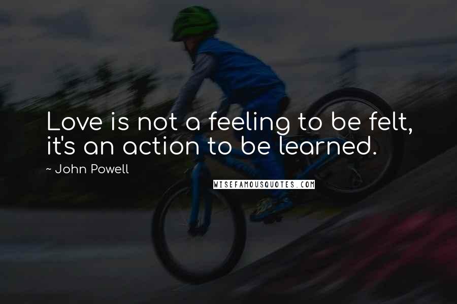 John Powell Quotes: Love is not a feeling to be felt, it's an action to be learned.