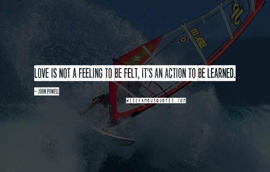 John Powell Quotes: Love is not a feeling to be felt, it's an action to be learned.